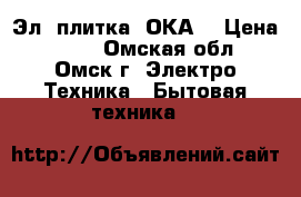 Эл. плитка “ОКА“ › Цена ­ 700 - Омская обл., Омск г. Электро-Техника » Бытовая техника   